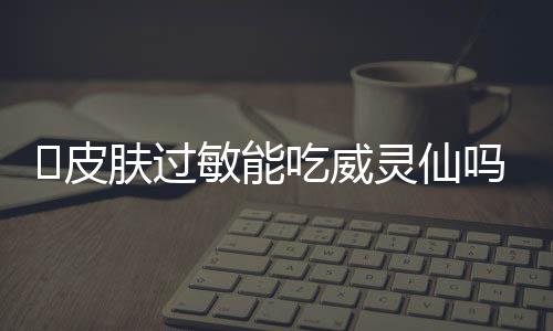 ​皮肤过敏能吃威灵仙吗