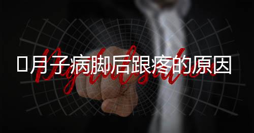 ​月子病脚后跟疼的原因是什么