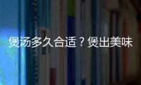 煲汤多久合适？煲出美味汤的九个窍门