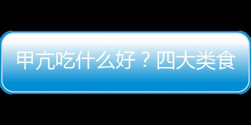 甲亢吃什么好？四大类食物不可或缺