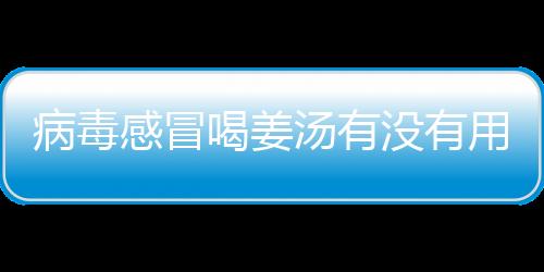 病毒感冒喝姜汤有没有用