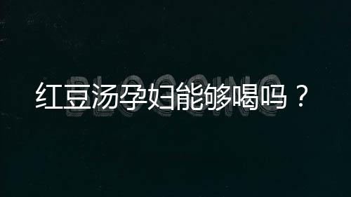 红豆汤孕妇能够喝吗？