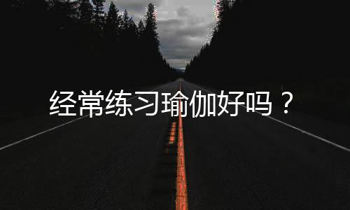 经常练习瑜伽好吗？