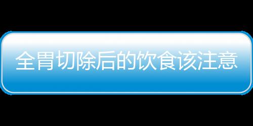 全胃切除后的饮食该注意的几个地方