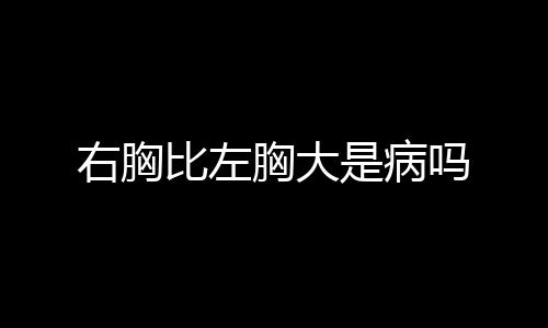 右胸比左胸大是病吗