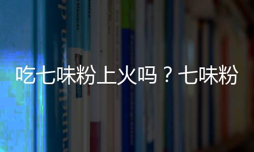 吃七味粉上火吗？七味粉的营养价值有哪些