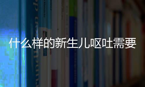 什么样的新生儿呕吐需要及时就医 预防新生儿呕吐的方法