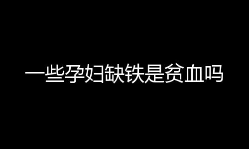 一些孕妇缺铁是贫血吗