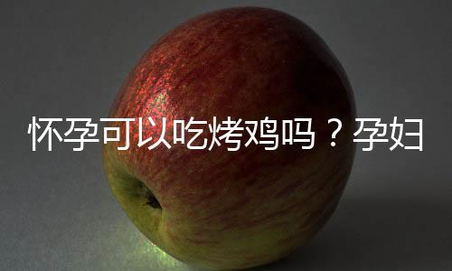 怀孕可以吃烤鸡吗？孕妇吃什么比较好