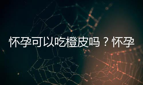 怀孕可以吃橙皮吗？怀孕吃什么比较好