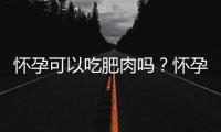 怀孕可以吃肥肉吗？怀孕吃什么比较好