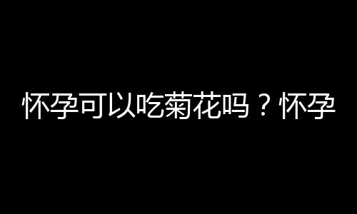 怀孕可以吃菊花吗？怀孕吃什么比较好