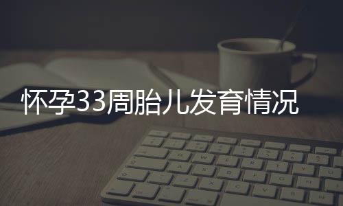 怀孕33周胎儿发育情况，怀孕33周的注意事项