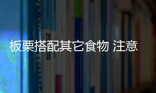 板栗搭配其它食物 注意了！恐怕“有毒”