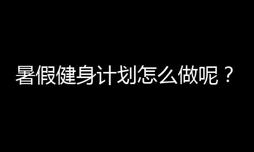 暑假健身计划怎么做呢？