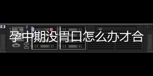 孕中期没胃口怎么办才合适