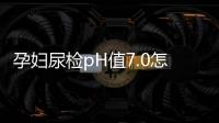 孕妇尿检pH值7.0怎么回事