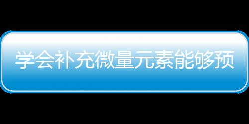 学会补充微量元素能够预防老年痴呆