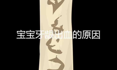 宝宝牙龈出血的原因