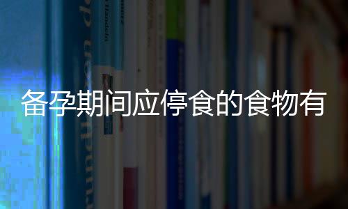 备孕期间应停食的食物有哪些