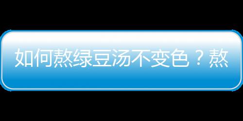 如何熬绿豆汤不变色？熬绿豆汤的注意事项