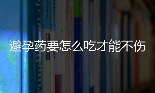 避孕药要怎么吃才能不伤身？