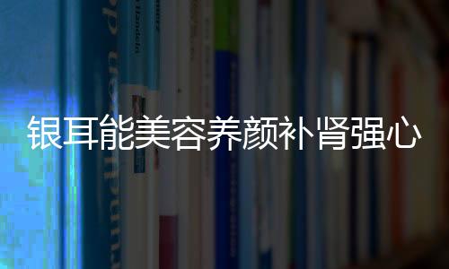 银耳能美容养颜补肾强心 四种银耳家常做法