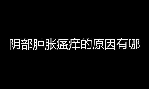 阴部肿胀瘙痒的原因有哪些？