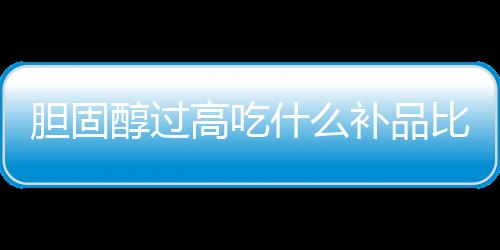 胆固醇过高吃什么补品比较好呢？