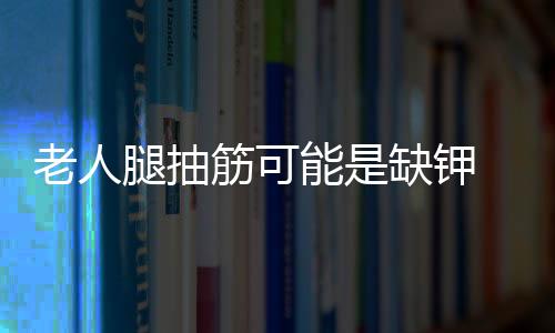 老人腿抽筋可能是缺钾 胸闷气短或是抑郁