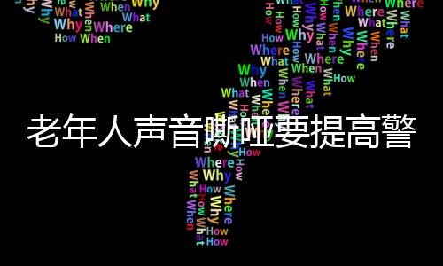 老年人声音嘶哑要提高警惕