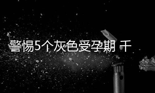 警惕5个灰色受孕期 千万别怀孕