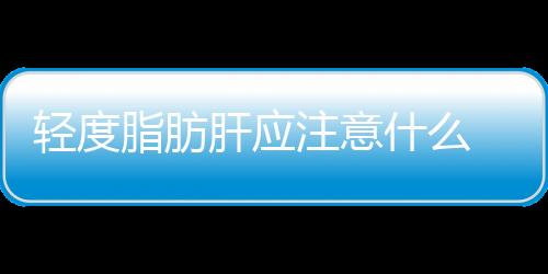 轻度脂肪肝应注意什么 饮食禁忌多