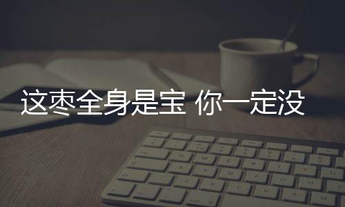 这枣全身是宝 你一定没吃过