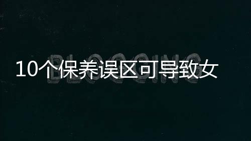 10个保养误区可导致女人死亡